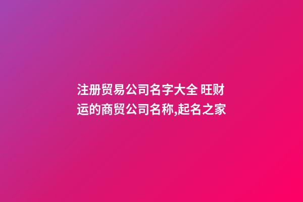 注册贸易公司名字大全 旺财运的商贸公司名称,起名之家-第1张-公司起名-玄机派